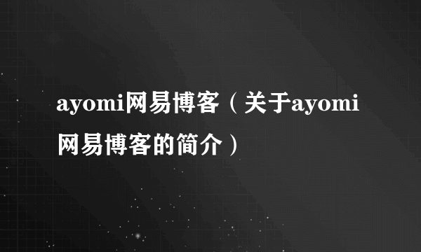 ayomi网易博客（关于ayomi网易博客的简介）