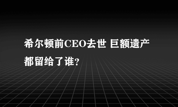 希尔顿前CEO去世 巨额遗产都留给了谁？