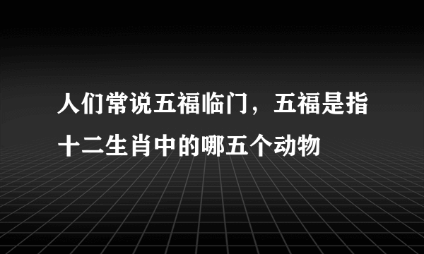 人们常说五福临门，五福是指十二生肖中的哪五个动物