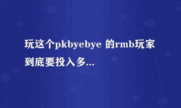 玩这个pkbyebye 的rmb玩家 到底要投入多少钱呀？地下城和天龙八部