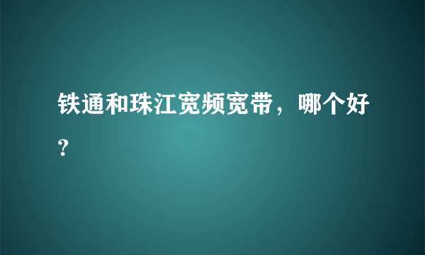 铁通和珠江宽频宽带，哪个好？