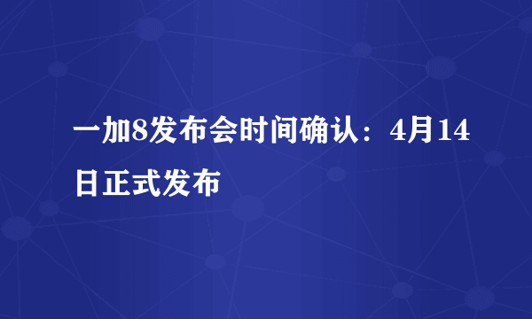 一加8发布会时间确认：4月14日正式发布