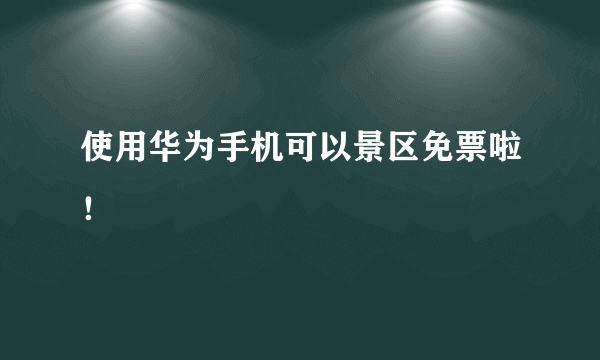 使用华为手机可以景区免票啦！