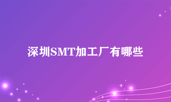 深圳SMT加工厂有哪些