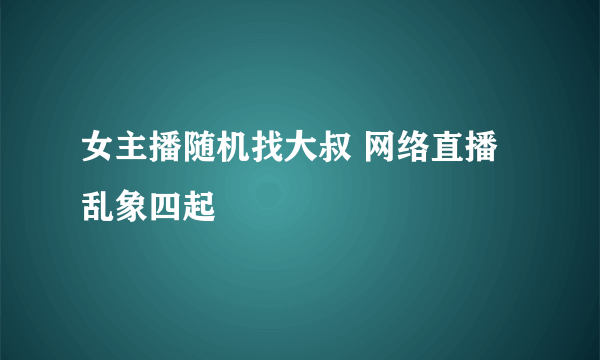 女主播随机找大叔 网络直播乱象四起