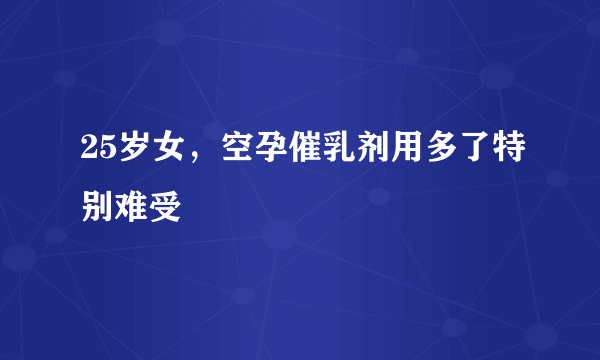 25岁女，空孕催乳剂用多了特别难受