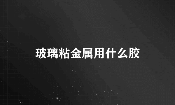 玻璃粘金属用什么胶