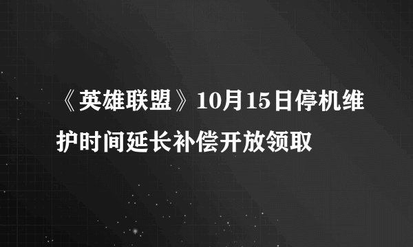 《英雄联盟》10月15日停机维护时间延长补偿开放领取