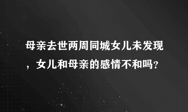 母亲去世两周同城女儿未发现，女儿和母亲的感情不和吗？