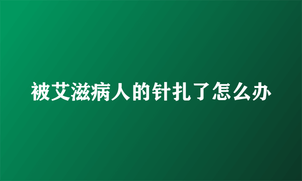 被艾滋病人的针扎了怎么办