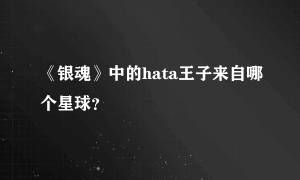 《银魂》中的hata王子来自哪个星球？