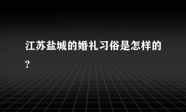 江苏盐城的婚礼习俗是怎样的?