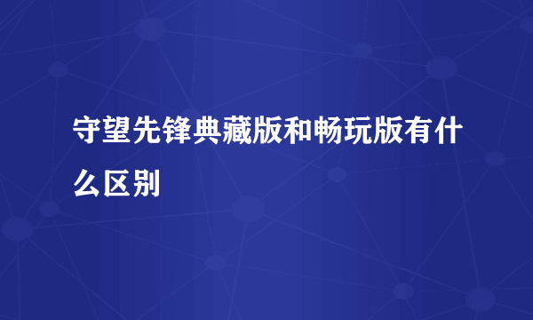 守望先锋典藏版和畅玩版有什么区别