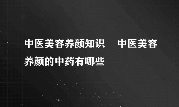 中医美容养颜知识    中医美容养颜的中药有哪些