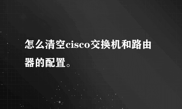 怎么清空cisco交换机和路由器的配置。