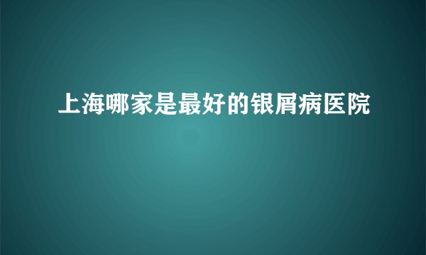 上海哪家是最好的银屑病医院