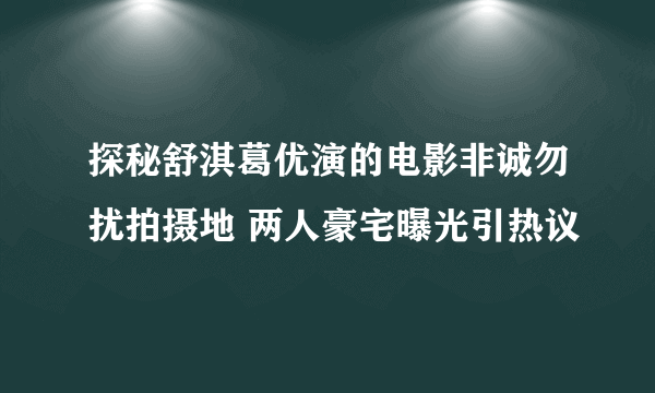 探秘舒淇葛优演的电影非诚勿扰拍摄地 两人豪宅曝光引热议