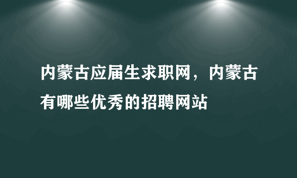 内蒙古应届生求职网，内蒙古有哪些优秀的招聘网站