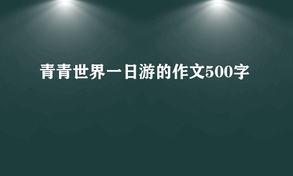 青青世界一日游的作文500字