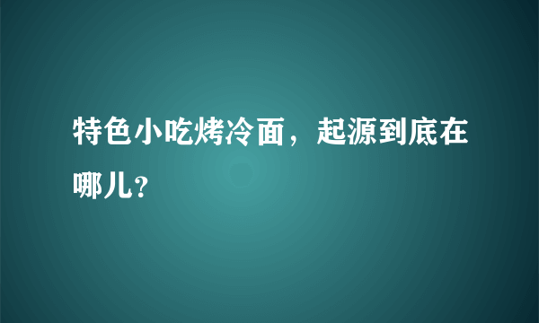 特色小吃烤冷面，起源到底在哪儿？