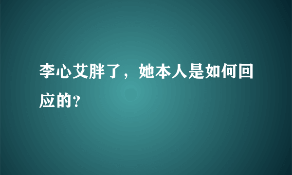 李心艾胖了，她本人是如何回应的？