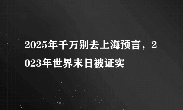 2025年千万别去上海预言，2023年世界末日被证实