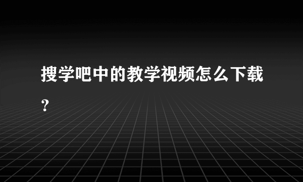 搜学吧中的教学视频怎么下载？