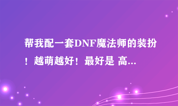 帮我配一套DNF魔法师的装扮！越萌越好！最好是 高级的带图，也可以说出时装的名字！谢谢了