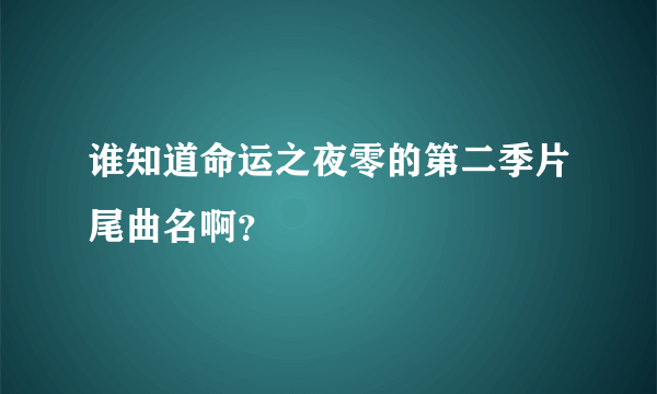 谁知道命运之夜零的第二季片尾曲名啊？