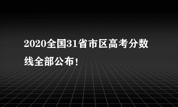 2020全国31省市区高考分数线全部公布！