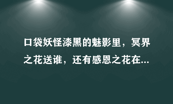 口袋妖怪漆黑的魅影里，冥界之花送谁，还有感恩之花在哪里得？