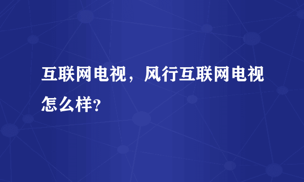 互联网电视，风行互联网电视怎么样？