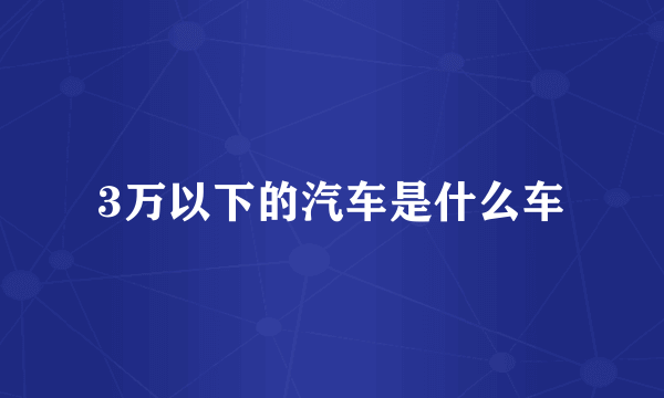 3万以下的汽车是什么车