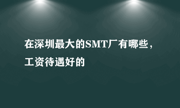 在深圳最大的SMT厂有哪些，工资待遇好的