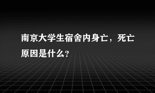 南京大学生宿舍内身亡，死亡原因是什么？