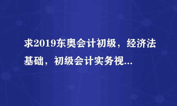 求2019东奥会计初级，经济法基础，初级会计实务视频，东奥的