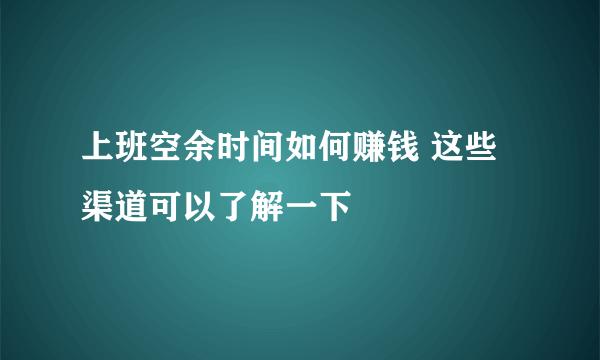 上班空余时间如何赚钱 这些渠道可以了解一下