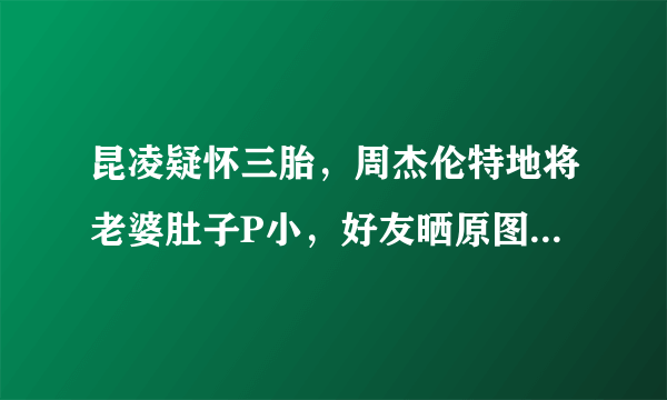 昆凌疑怀三胎，周杰伦特地将老婆肚子P小，好友晒原图却无意露馅