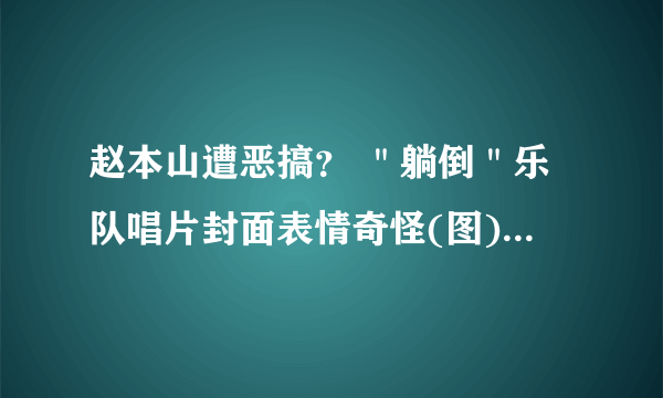 赵本山遭恶搞？ ＂躺倒＂乐队唱片封面表情奇怪(图) -飞外网