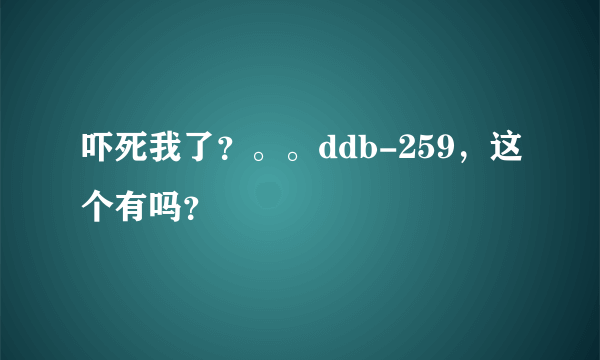 吓死我了？。。ddb-259，这个有吗？