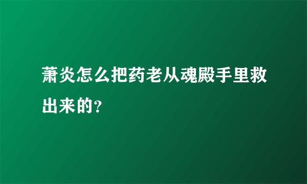 萧炎怎么把药老从魂殿手里救出来的？