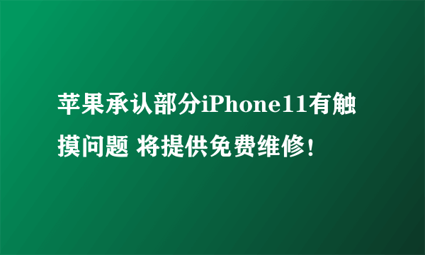 苹果承认部分iPhone11有触摸问题 将提供免费维修！