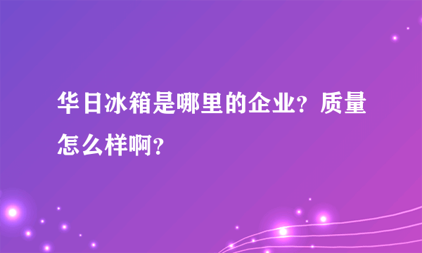 华日冰箱是哪里的企业？质量怎么样啊？