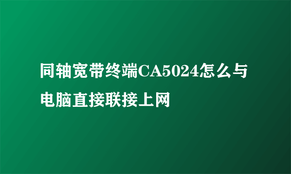 同轴宽带终端CA5024怎么与电脑直接联接上网