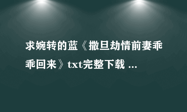 求婉转的蓝《撒旦劫情前妻乖乖回来》txt完整下载 求亲一定要完整哦！