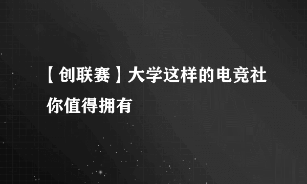 【创联赛】大学这样的电竞社 你值得拥有