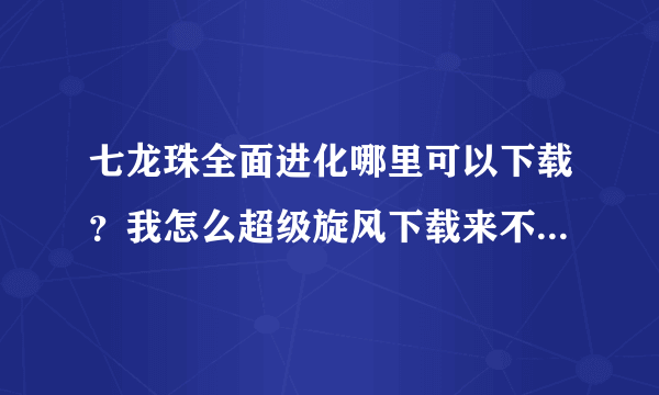 七龙珠全面进化哪里可以下载？我怎么超级旋风下载来不能看的？