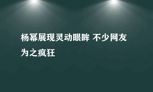 杨幂展现灵动眼眸 不少网友为之疯狂