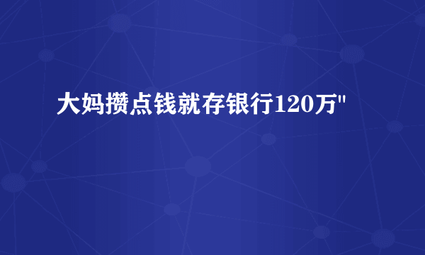 大妈攒点钱就存银行120万