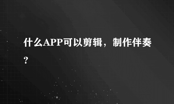 什么APP可以剪辑，制作伴奏？